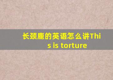 长颈鹿的英语怎么讲This is torture